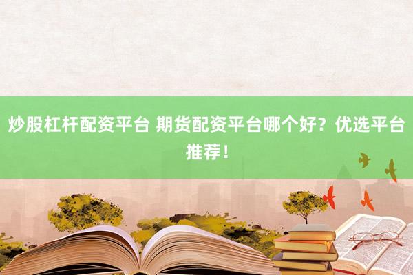 炒股杠杆配资平台 期货配资平台哪个好？优选平台推荐！