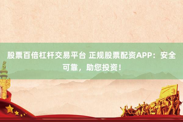 股票百倍杠杆交易平台 正规股票配资APP:安全可靠,助您投资!