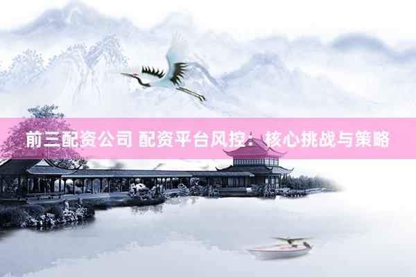 前三配资公司 配资平台风控：核心挑战与策略
