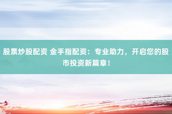 股票炒股配资 金手指配资：专业助力，开启您的股市投资新篇章！
