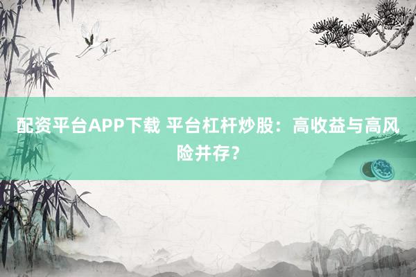 配资平台APP下载 平台杠杆炒股：高收益与高风险并存？