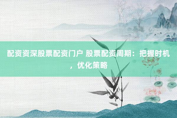 配资资深股票配资门户 股票配资周期：把握时机，优化策略