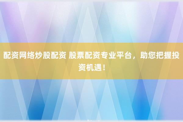 配资网络炒股配资 股票配资专业平台，助您把握投资机遇！