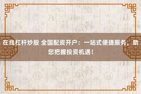 在线杠杆炒股 全国配资开户：一站式便捷服务，助您把握投资机遇！