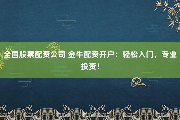 全国股票配资公司 金牛配资开户：轻松入门，专业投资！