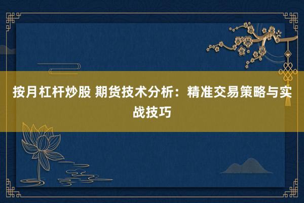 按月杠杆炒股 期货技术分析：精准交易策略与实战技巧