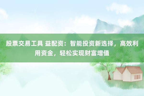 股票交易工具 益配资：智能投资新选择，高效利用资金，轻松实现财富增值