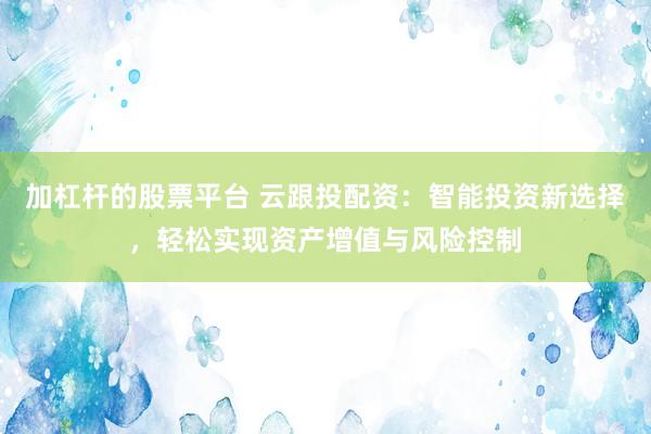 加杠杆的股票平台 云跟投配资：智能投资新选择，轻松实现资产增值与风险控制