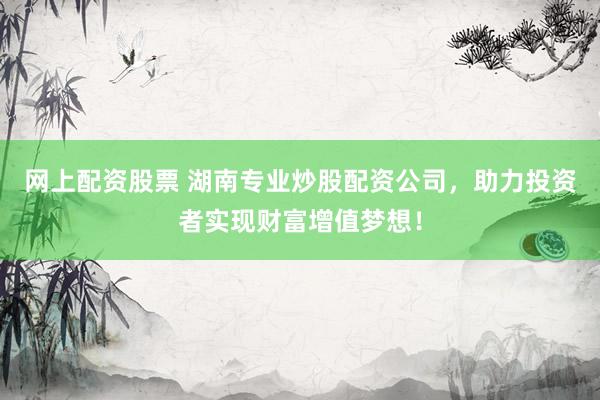 网上配资股票 湖南专业炒股配资公司，助力投资者实现财富增值梦想！