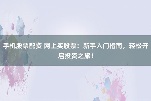 手机股票配资 网上买股票：新手入门指南，轻松开启投资之旅！
