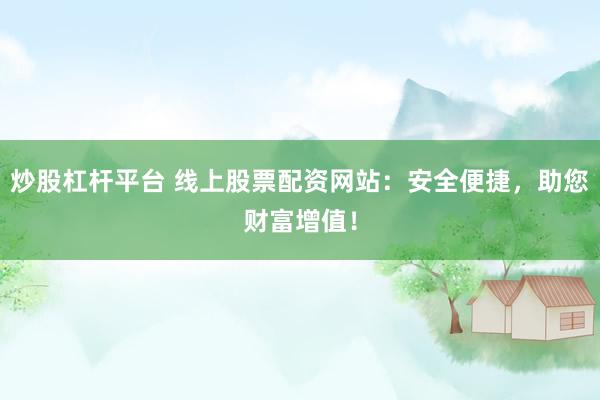 炒股杠杆平台 线上股票配资网站：安全便捷，助您财富增值！
