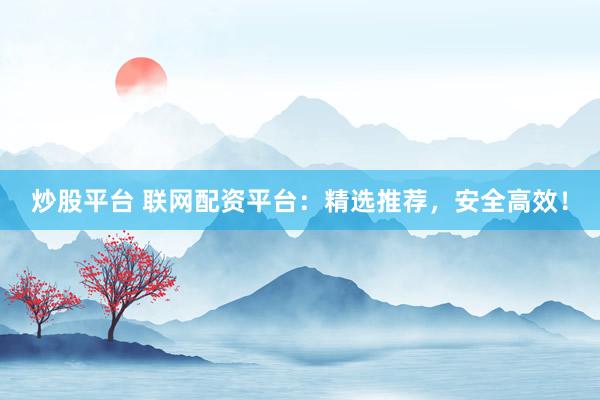 炒股平台 联网配资平台：精选推荐，安全高效！