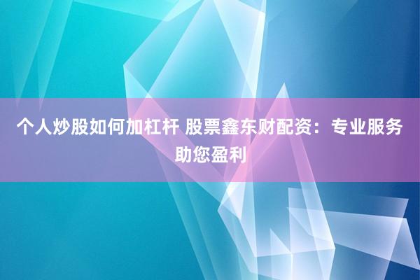 个人炒股如何加杠杆 股票鑫东财配资：专业服务助您盈利