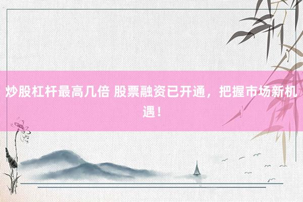 炒股杠杆最高几倍 股票融资已开通,把握市场新机遇!