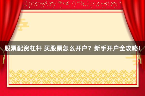 股票配资杠杆 买股票怎么开户?新手开户全攻略!