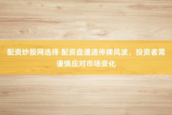 配资炒股网选择 配资盘遭遇停牌风波，投资者需谨慎应对市场变化