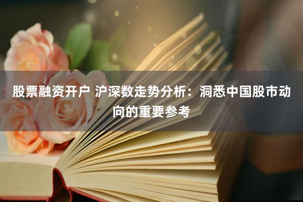 股票融资开户 沪深数走势分析：洞悉中国股市动向的重要参考