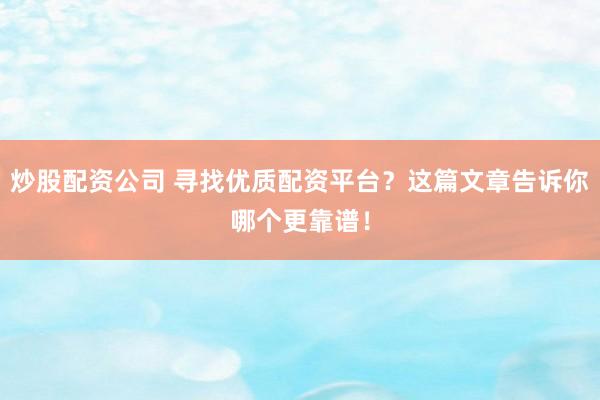 炒股配资公司 寻找优质配资平台?这篇文章告诉你哪个更靠谱!