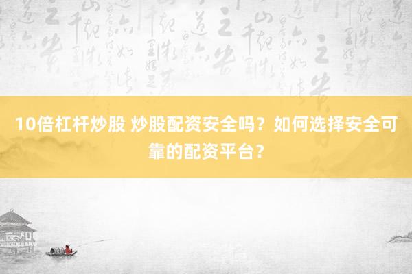 10倍杠杆炒股 炒股配资安全吗？如何选择安全可靠的配资平台？