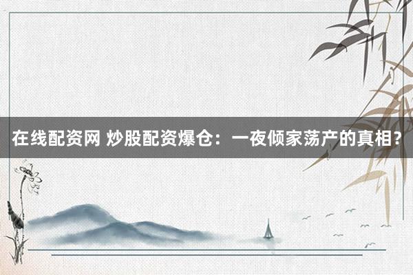 在线配资网 炒股配资爆仓:一夜倾家荡产的真相?