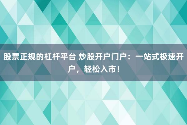 股票正规的杠杆平台 炒股开户门户:一站式极速开户,轻松入市!