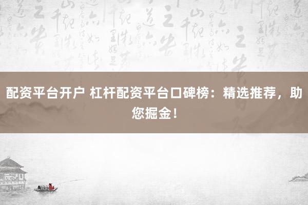 配资平台开户 杠杆配资平台口碑榜：精选推荐，助您掘金！