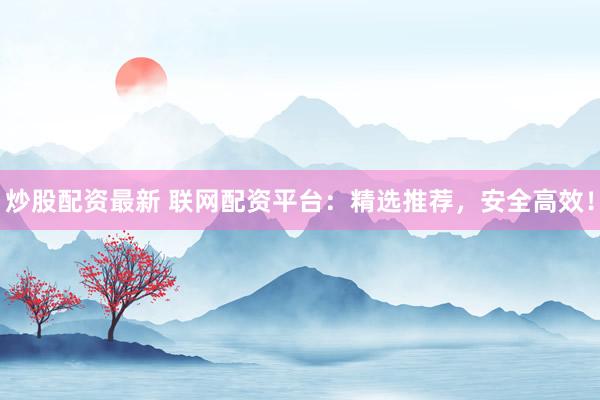 炒股配资最新 联网配资平台：精选推荐，安全高效！