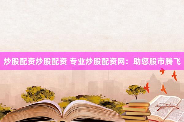 炒股配资炒股配资 专业炒股配资网：助您股市腾飞