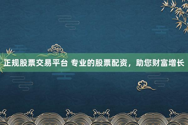 正规股票交易平台 专业的股票配资，助您财富增长