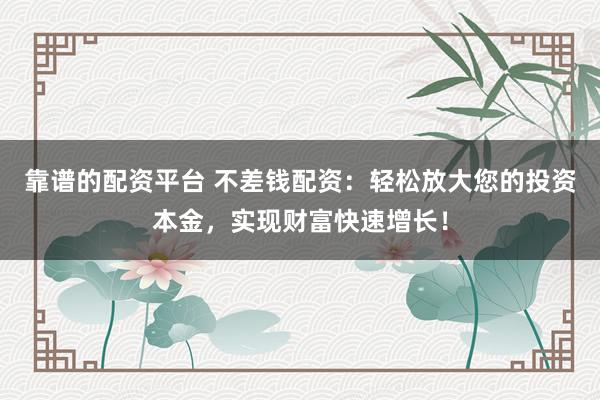 靠谱的配资平台 不差钱配资:轻松放大您的投资本金,实现财富快速增长!