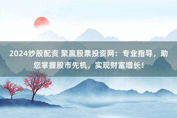 2024炒股配资 聚赢股票投资网:专业指导,助您掌握股市先机,实现财富增长!