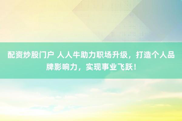 配资炒股门户 人人牛助力职场升级,打造个人品牌影响力,实现事业飞跃!