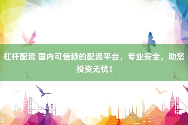 杠杆配资 国内可信赖的配资平台,专业安全,助您投资无忧!
