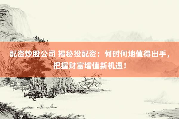 配资炒股公司 揭秘投配资:何时何地值得出手,把握财富增值新机遇!
