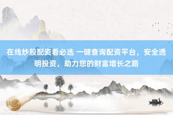 在线炒股配资看必选 一键查询配资平台,安全透明投资,助力您的财富增长之路