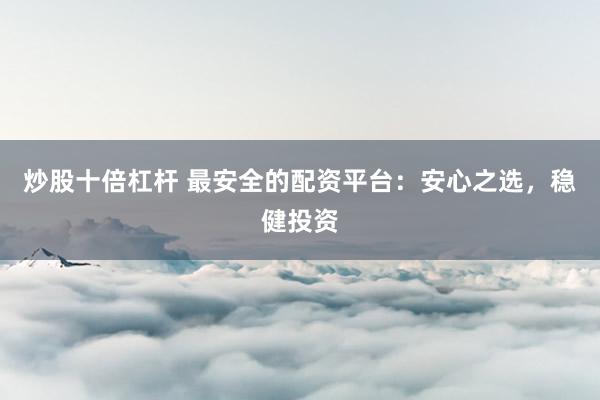 炒股十倍杠杆 最安全的配资平台：安心之选，稳健投资