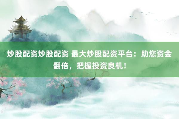 炒股配资炒股配资 最大炒股配资平台:助您资金翻倍,把握投资良机!