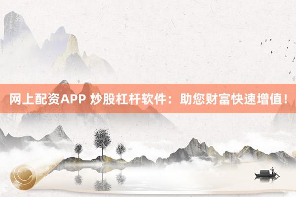 网上配资APP 炒股杠杆软件:助您财富快速增值!