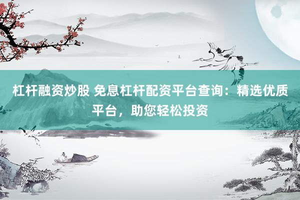杠杆融资炒股 免息杠杆配资平台查询:精选优质平台,助您轻松投资