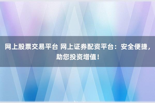 网上股票交易平台 网上证券配资平台:安全便捷,助您投资增值!