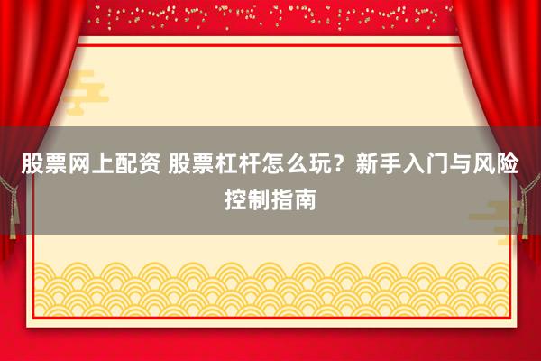 股票网上配资 股票杠杆怎么玩？新手入门与风险控制指南