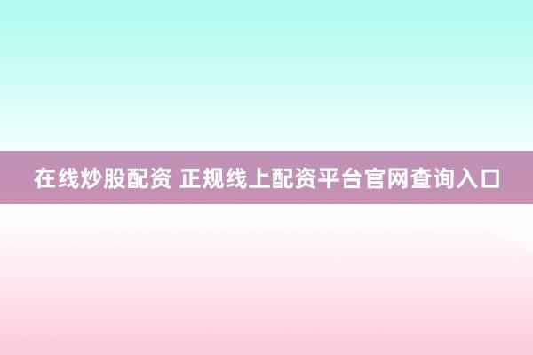 在线炒股配资 正规线上配资平台官网查询入口