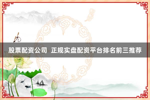 股票配资公司 正规实盘配资平台排名前三推荐