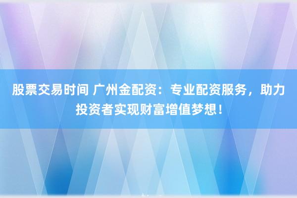 股票交易时间 广州金配资：专业配资服务，助力投资者实现财富增值梦想！