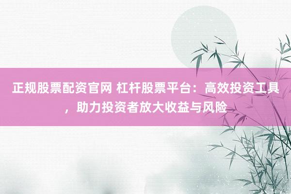 正规股票配资官网 杠杆股票平台：高效投资工具，助力投资者放大收益与风险