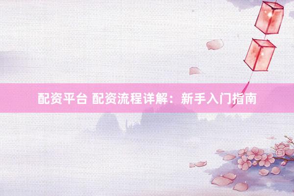 配资平台 配资流程详解:新手入门指南