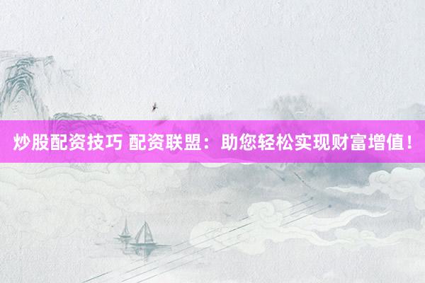 炒股配资技巧 配资联盟：助您轻松实现财富增值！