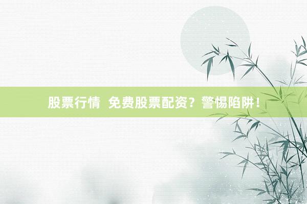 股票行情  免费股票配资？警惕陷阱！