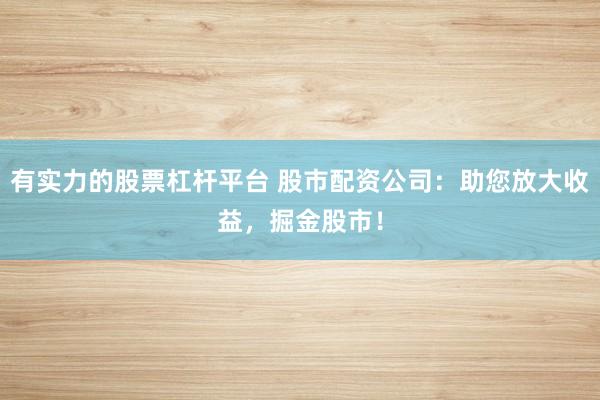 有实力的股票杠杆平台 股市配资公司：助您放大收益，掘金股市！