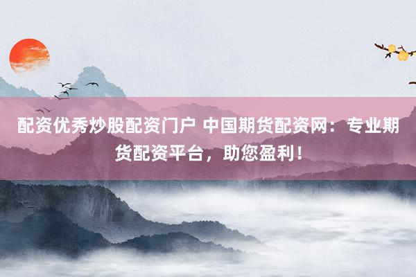 配资优秀炒股配资门户 中国期货配资网：专业期货配资平台，助您盈利！